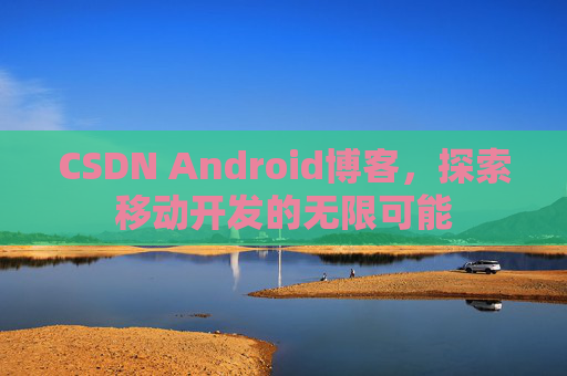 CSDN Android博客，探索移动开发的无限可能
